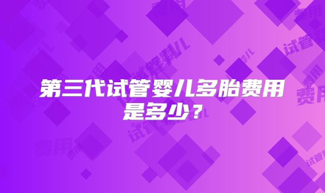 第三代试管婴儿多胎费用是多少？
