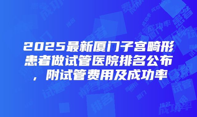 2025最新厦门子宫畸形患者做试管医院排名公布,附试管费用及成功率