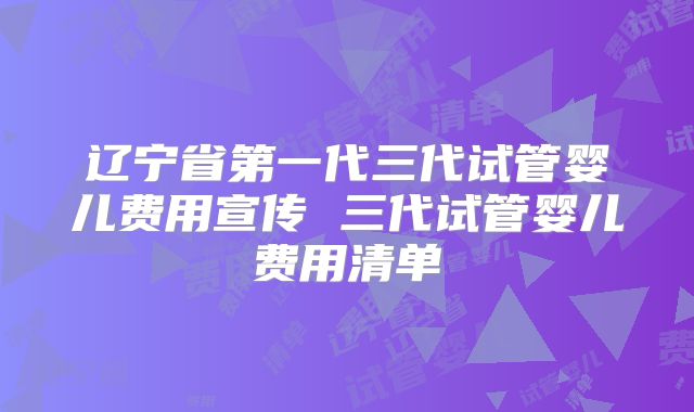 辽宁省第一代三代试管婴儿费用宣传 三代试管婴儿费用清单