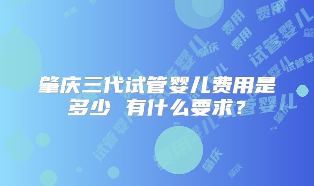 肇庆三代试管婴儿费用是多少 有什么要求？