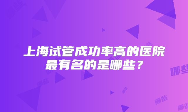 上海试管成功率高的医院最有名的是哪些？