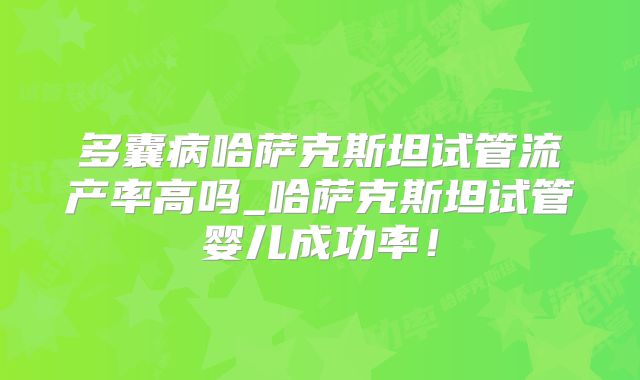 多囊病哈萨克斯坦试管流产率高吗_哈萨克斯坦试管婴儿成功率！