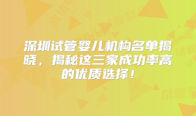 深圳试管婴儿机构名单揭晓，揭秘这三家成功率高的优质选择！