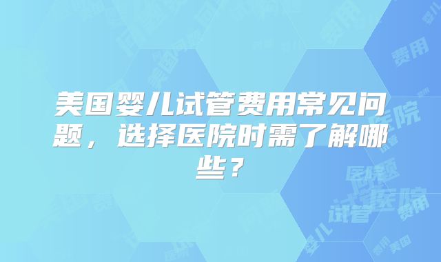 美国婴儿试管费用常见问题，选择医院时需了解哪些？