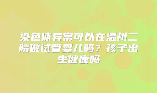 染色体异常可以在温州二院做试管婴儿吗？孩子出生健康吗