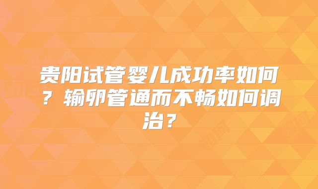 贵阳试管婴儿成功率如何?输卵管通而不畅如何调治?