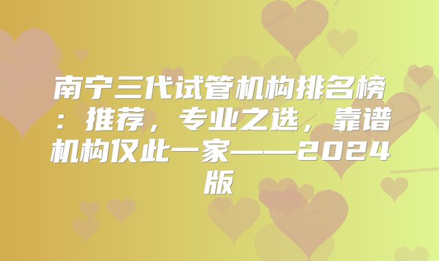 南宁三代试管机构排名榜:推荐,专业之选,靠谱机构仅此一家——2024版