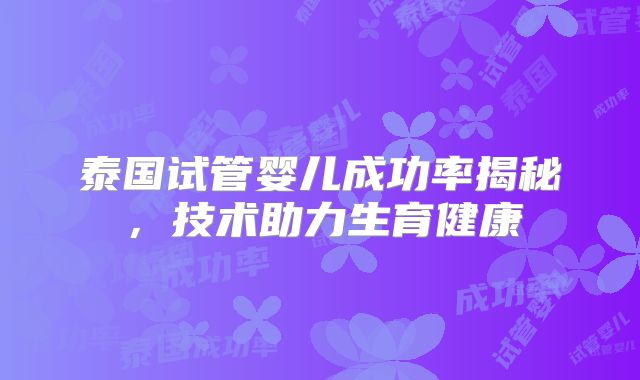 泰国试管婴儿成功率揭秘，技术助力生育健康