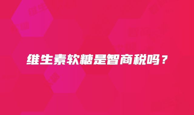 维生素软糖是智商税吗?