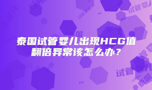 泰国试管婴儿出现HCG值翻倍异常该怎么办？
