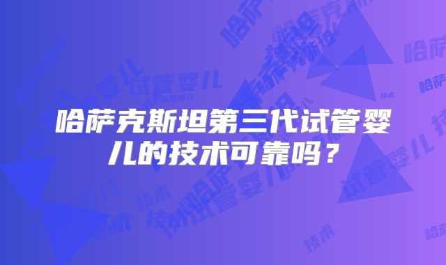哈萨克斯坦第三代试管婴儿的技术可靠吗？