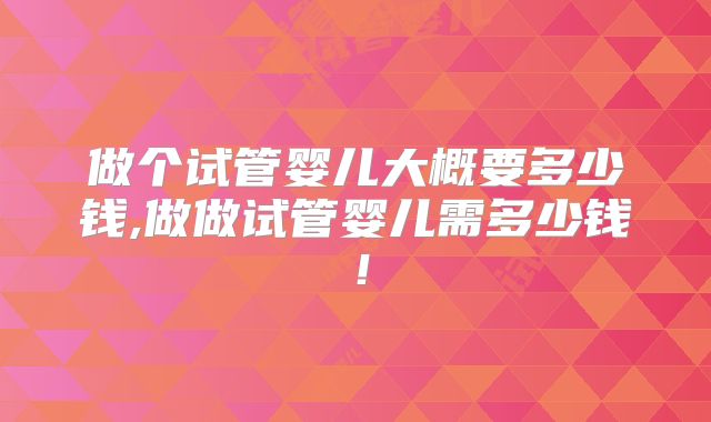 做个试管婴儿大概要多少钱,做做试管婴儿需多少钱！