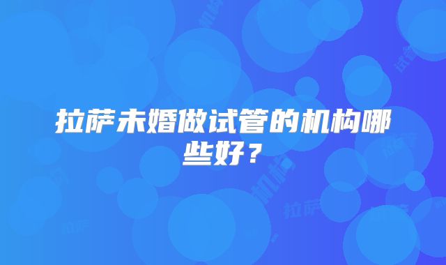拉萨未婚做试管的机构哪些好？