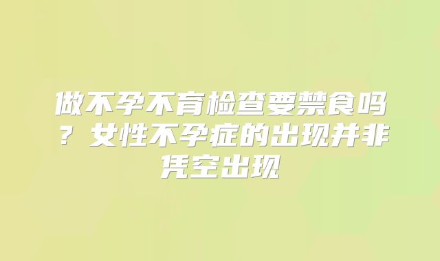 做不孕不育检查要禁食吗？女性不孕症的出现并非凭空出现