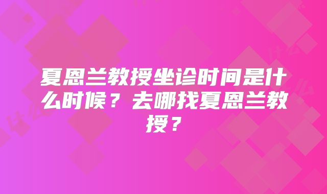 夏恩兰教授坐诊时间是什么时候？去哪找夏恩兰教授？