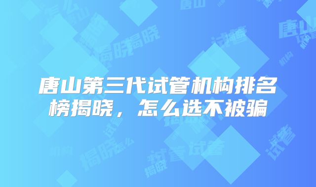 唐山第三代试管机构排名榜揭晓,怎么选不被骗