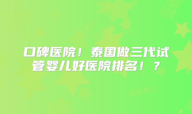 口碑医院！泰国做三代试管婴儿好医院排名！？