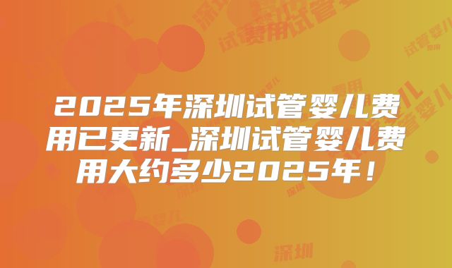 2025年深圳试管婴儿费用已更新_深圳试管婴儿费用大约多少2025年!