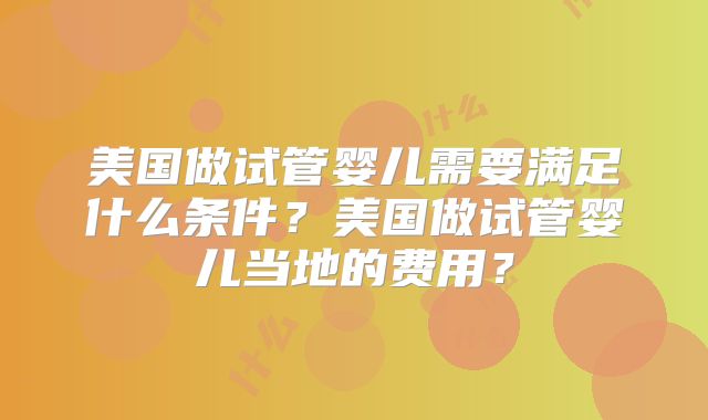 美国做试管婴儿需要满足什么条件？美国做试管婴儿当地的费用？