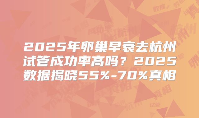 2025年卵巢早衰去杭州试管成功率高吗？2025数据揭晓55%-70%真相