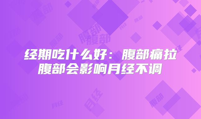 经期吃什么好：腹部痛拉腹部会影响月经不调