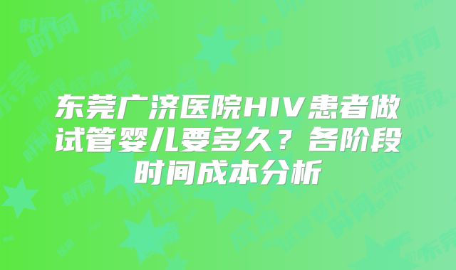 东莞广济医院HIV患者做试管婴儿要多久？各阶段时间成本分析