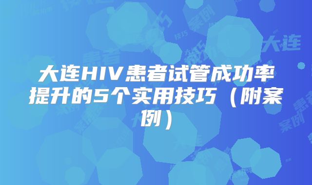 大连HIV患者试管成功率提升的5个实用技巧（附案例）
