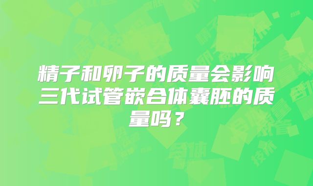 精子和卵子的质量会影响三代试管嵌合体囊胚的质量吗？