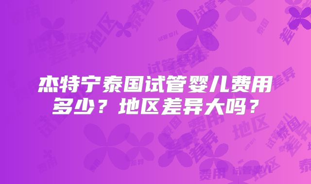 杰特宁泰国试管婴儿费用多少?地区差异大吗?