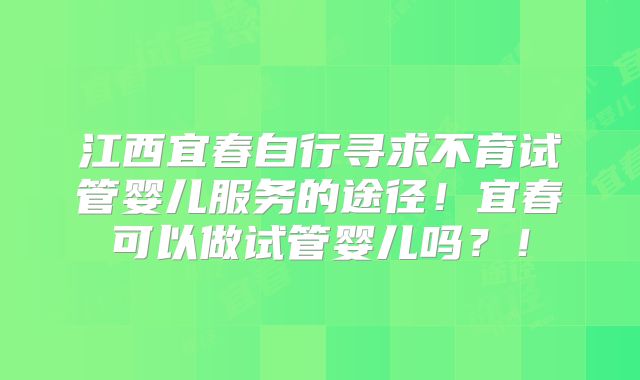 江西宜春自行寻求不育试管婴儿服务的途径！宜春可以做试管婴儿吗？！