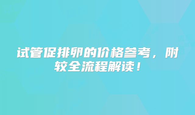 试管促排卵的价格参考，附较全流程解读！