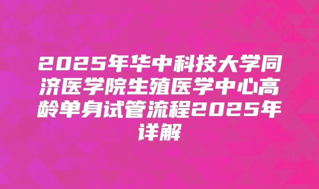 2025年华中科技大学同济医学院生殖医学中心高龄单身试管流程2025年详解