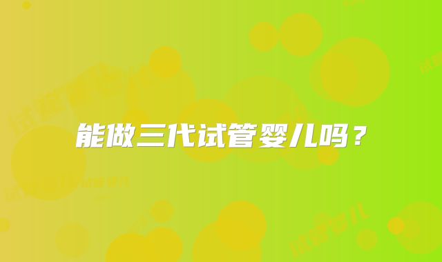能做三代试管婴儿吗？