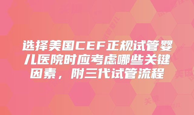选择美国CEF正规试管婴儿医院时应考虑哪些关键因素,附三代试管流程