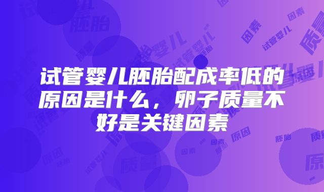 试管婴儿胚胎配成率低的原因是什么，卵子质量不好是关键因素
