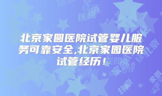 北京家圆医院试管婴儿服务可靠安全,北京家园医院试管经历!