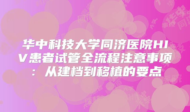 华中科技大学同济医院HIV患者试管全流程注意事项：从建档到移植的要点
