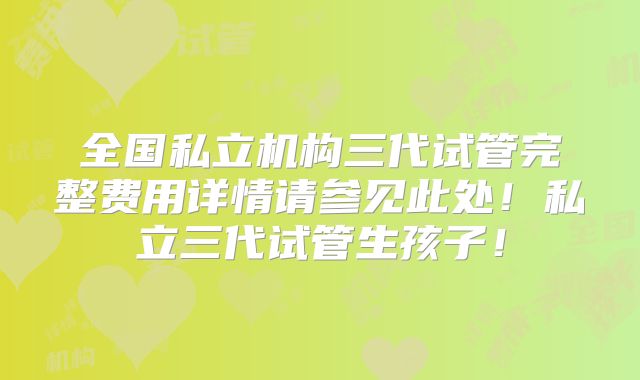 全国私立机构三代试管完整费用详情请参见此处！私立三代试管生孩子！