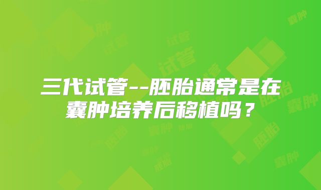 三代试管--胚胎通常是在囊肿培养后移植吗？