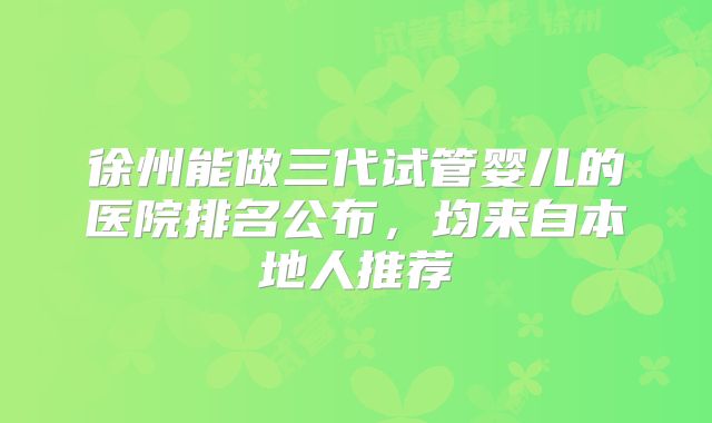 徐州能做三代试管婴儿的医院排名公布,均来自本地人推荐