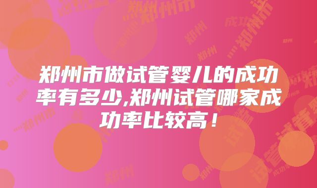 郑州市做试管婴儿的成功率有多少,郑州试管哪家成功率比较高！