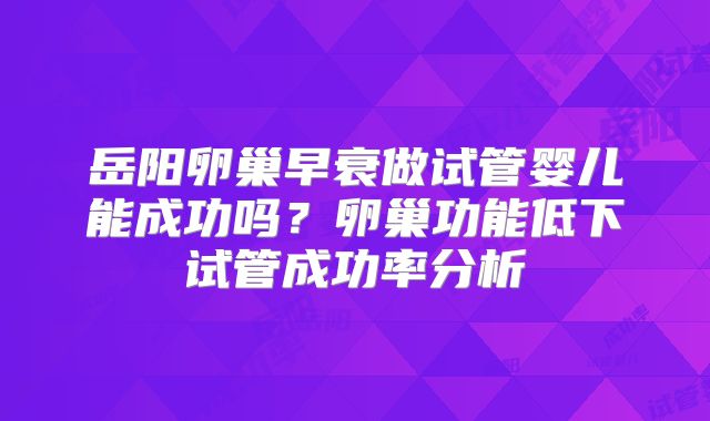 岳阳卵巢早衰做试管婴儿能成功吗？卵巢功能低下试管成功率分析