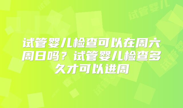 试管婴儿检查可以在周六周日吗？试管婴儿检查多久才可以进周