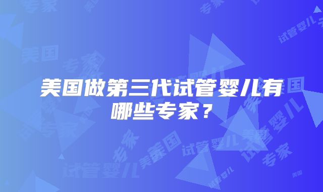 美国做第三代试管婴儿有哪些专家？