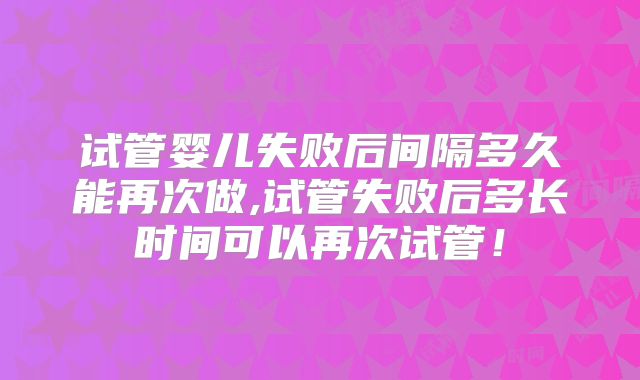 试管婴儿失败后间隔多久能再次做,试管失败后多长时间可以再次试管！
