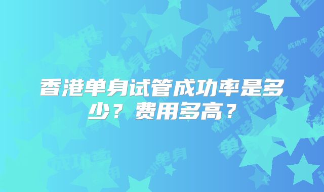 香港单身试管成功率是多少？费用多高？