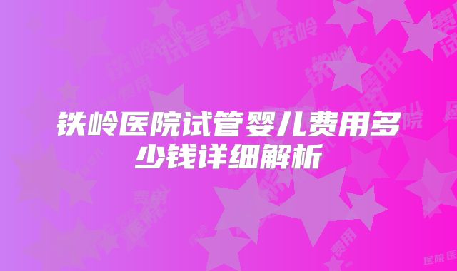 铁岭医院试管婴儿费用多少钱详细解析