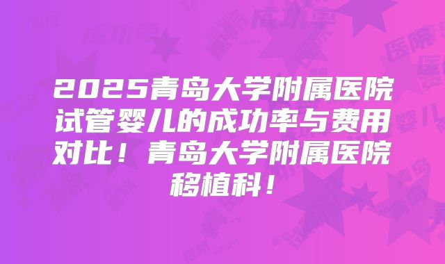 2025青岛大学附属医院试管婴儿的成功率与费用对比！青岛大学附属医院移植科！
