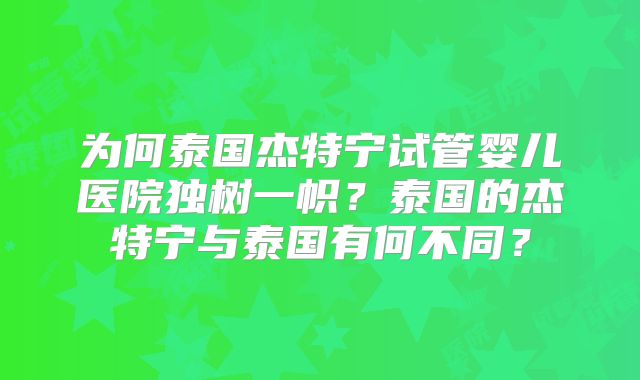 为何泰国杰特宁试管婴儿医院独树一帜？泰国的杰特宁与泰国有何不同？