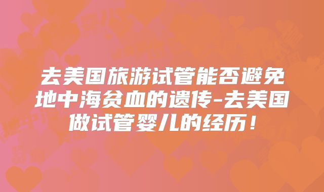 去美国旅游试管能否避免地中海贫血的遗传-去美国做试管婴儿的经历！